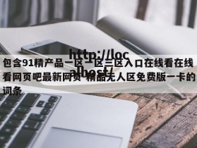 包含91精产品一区一区三区入口在线看在线看网页吧最新网页-精品无人区免费版一卡的词条