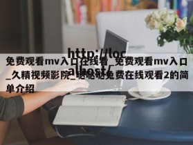 免费观看mv入口在线看_免费观看mv入口_久精视频影院_哒哒哒兔费在线观看2的简单介绍