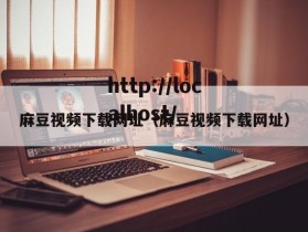 麻豆视频下载网址（麻豆视频下载网址）