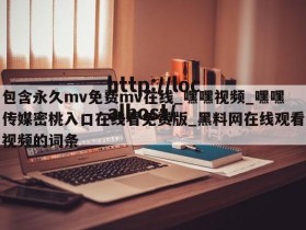 包含永久mv免费mv在线_嘿嘿视频_嘿嘿传媒密桃入口在线看免费版_黑料网在线观看视频的词条